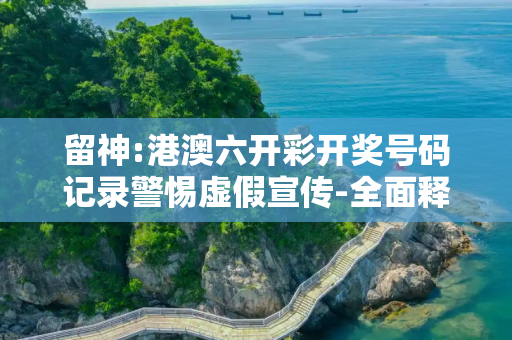 留神:港澳六开彩开奖号码记录警惕虚假宣传-全面释义、解释与落实