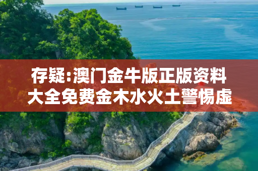 存疑:澳门金牛版正版资料大全免费金木水火土警惕虚假宣传-全面释义