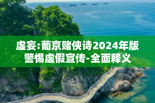 虚妄:葡京赌侠诗2024年版警惕虚假宣传-全面释义