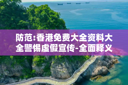 防范:香港免费大全资料大全警惕虚假宣传-全面释义、解释与落实