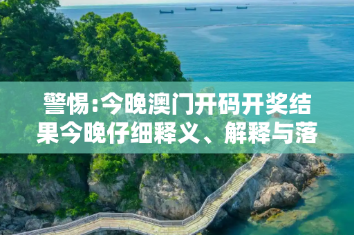警惕:今晚澳门开码开奖结果今晚仔细释义、解释与落实