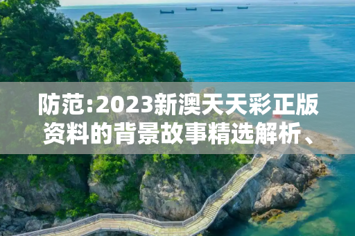 防范:2023新澳天天彩正版资料的背景故事精选解析、解释与落实