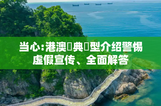 当心:港澳寶典類型介绍警惕虚假宣传、全面解答