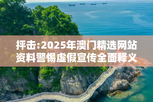抨击:2025年澳门精选网站资料警惕虚假宣传全面释义