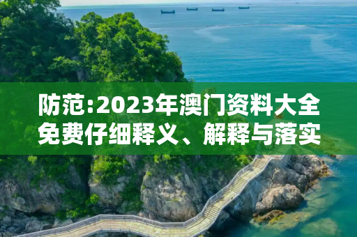 防范:2023年澳门资料大全免费仔细释义、解释与落实