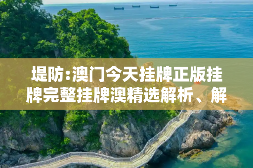 堤防:澳门今天挂牌正版挂牌完整挂牌澳精选解析、解释与落实