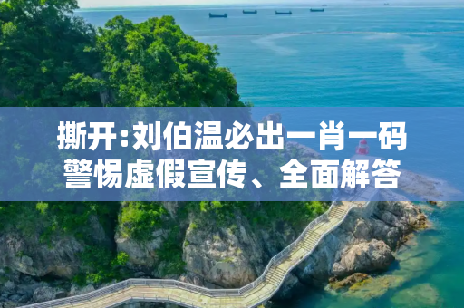 撕开:刘伯温必出一肖一码警惕虚假宣传、全面解答