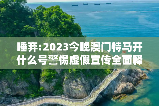 唾弃:2023今晚澳门特马开什么号警惕虚假宣传全面释义