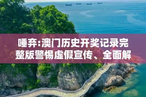 唾弃:澳门历史开奖记录完整版警惕虚假宣传、全面解答与解释