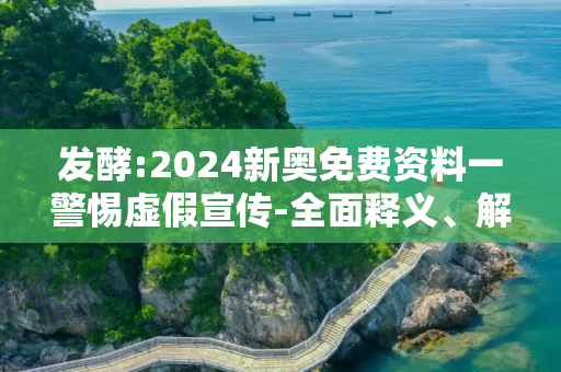 发酵:2024新奥免费资料一警惕虚假宣传-全面释义、解释与落实