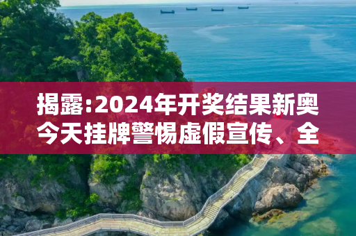 揭露:2024年开奖结果新奥今天挂牌警惕虚假宣传、全面解答