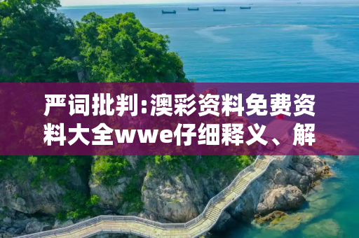 严词批判:澳彩资料免费资料大全wwe仔细释义、解释与落实