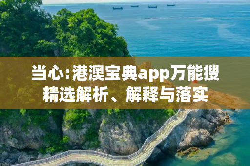 当心:港澳宝典app万能搜精选解析、解释与落实
