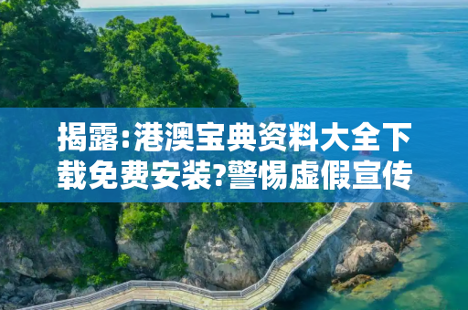 揭露:港澳宝典资料大全下载免费安装?警惕虚假宣传、全面解答