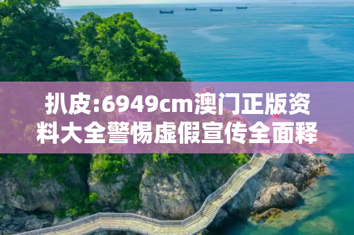 扒皮:6949cm澳门正版资料大全警惕虚假宣传全面释义