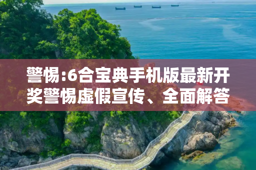警惕:6合宝典手机版最新开奖警惕虚假宣传、全面解答与解释