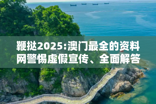 鞭挞2025:澳门最全的资料网警惕虚假宣传、全面解答与解释