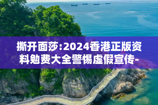 撕开面莎:2024香港正版资料勉费大全警惕虚假宣传-全面释义