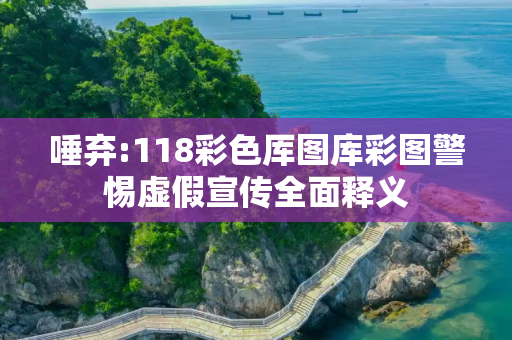 唾弃:118彩色厍图库彩图警惕虚假宣传全面释义