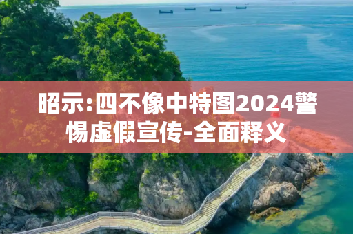 昭示:四不像中特图2024警惕虚假宣传-全面释义