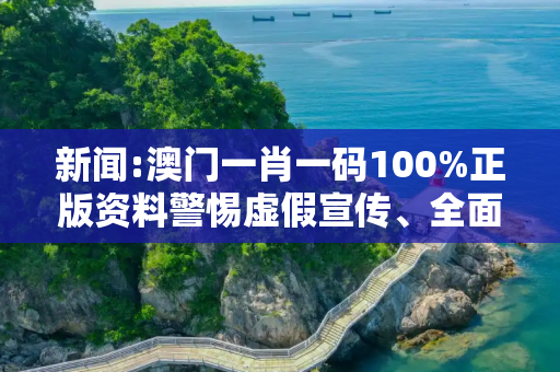 新闻:澳门一肖一码100%正版资料警惕虚假宣传、全面解答