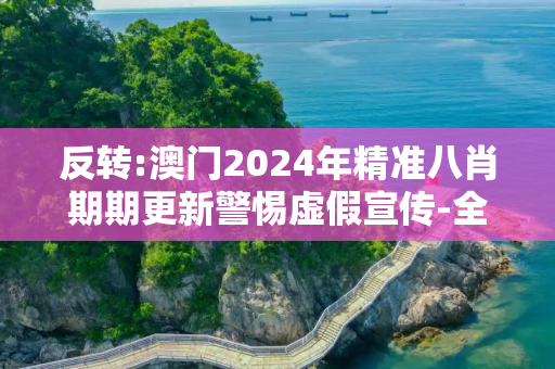 反转:澳门2024年精准八肖期期更新警惕虚假宣传-全面释义