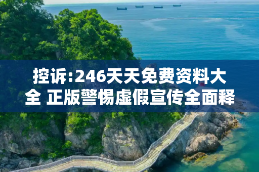 控诉:246天天免费资料大全 正版警惕虚假宣传全面释义