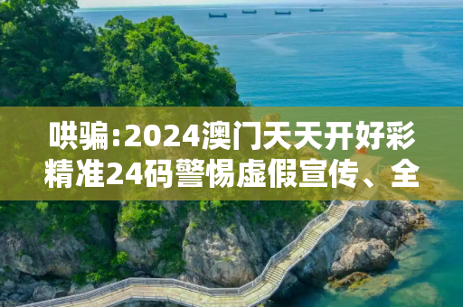 哄骗:2024澳门天天开好彩精准24码警惕虚假宣传、全面解答与解释
