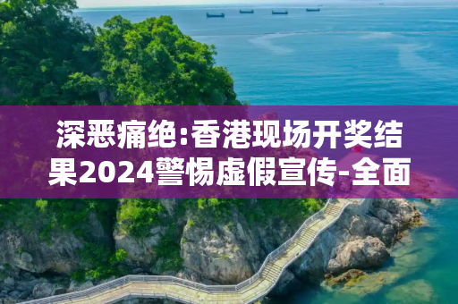 深恶痛绝:香港现场开奖结果2024警惕虚假宣传-全面释义