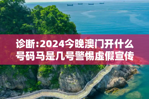 诊断:2024今晚澳门开什么号码马是几号警惕虚假宣传-全面释义、解释与落实