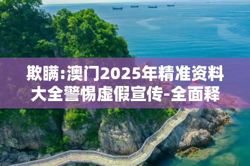 欺瞒:澳门2025年精准资料大全警惕虚假宣传-全面释义