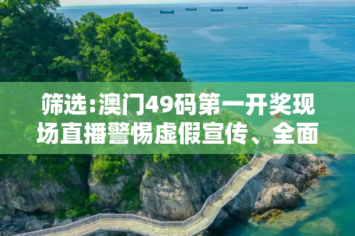 筛选:澳门49码第一开奖现场直播警惕虚假宣传、全面解答