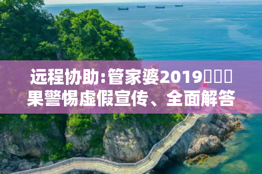 远程协助:管家婆2019開獎結果警惕虚假宣传、全面解答与解释