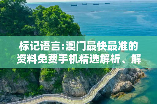 标记语言:澳门最快最准的资料免费手机精选解析、解释与落实