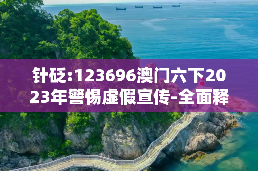 针砭:123696澳门六下2023年警惕虚假宣传-全面释义