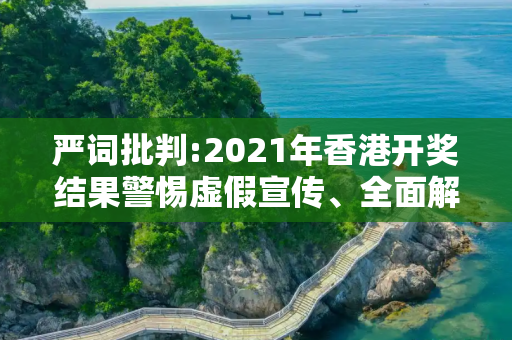 严词批判:2021年香港开奖结果警惕虚假宣传、全面解答与解释