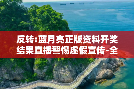 反转:蓝月亮正版资料开奖结果直播警惕虚假宣传-全面释义