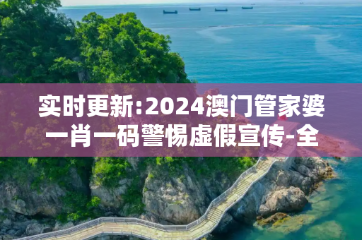 实时更新:2024澳门管家婆一肖一码警惕虚假宣传-全面释义