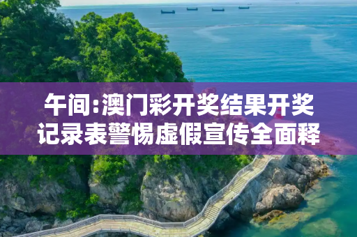 午间:澳门彩开奖结果开奖记录表警惕虚假宣传全面释义