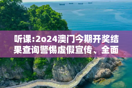 听课:2o24澳门今期开奖结果查询警惕虚假宣传、全面解答与解释