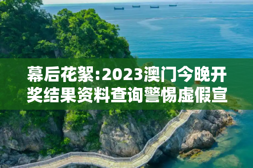 幕后花絮:2023澳门今晚开奖结果资料查询警惕虚假宣传-全面释义