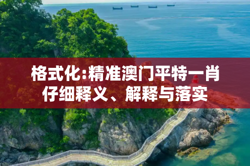 格式化:精准澳门平特一肖仔细释义、解释与落实