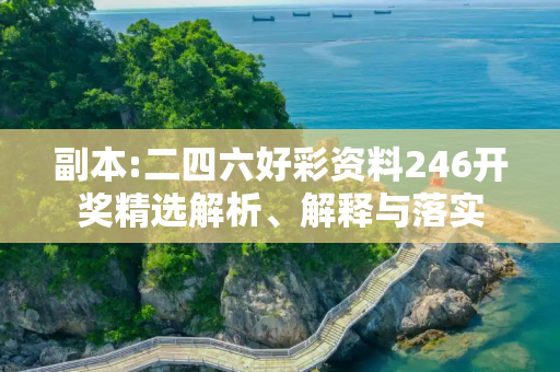 副本:二四六好彩资料246开奖精选解析、解释与落实