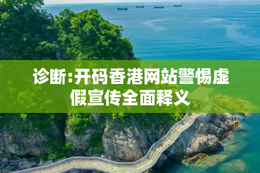 诊断:开码香港网站警惕虚假宣传全面释义