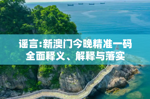 谣言:新澳门今晚精准一码全面释义、解释与落实