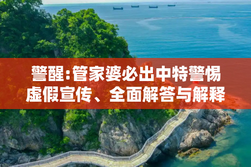 警醒:管家婆必出中特警惕虚假宣传、全面解答与解释