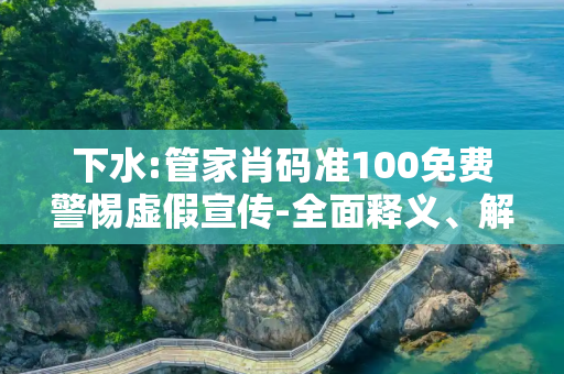 下水:管家肖码准100免费警惕虚假宣传-全面释义、解释与落实