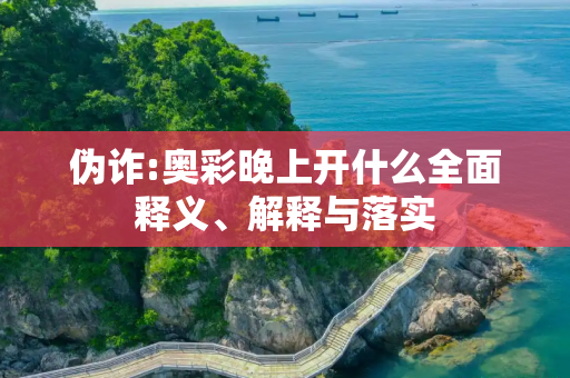 伪诈:奥彩晚上开什么全面释义、解释与落实