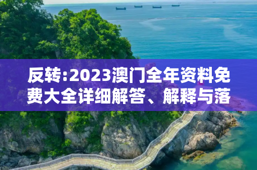 反转:2023澳门全年资料免费大全详细解答、解释与落实