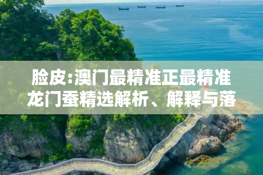 脸皮:澳门最精准正最精准龙门蚕精选解析、解释与落实